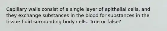 Capillary walls consist of a single layer of epithelial cells, and they exchange substances in the blood for substances in the tissue fluid surrounding body cells. True or false?