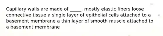 Capillary walls are made of _____. mostly elastic fibers loose connective tissue a single layer of epithelial cells attached to a basement membrane a thin layer of smooth muscle attached to a basement membrane