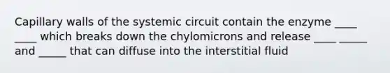 Capillary walls of the systemic circuit contain the enzyme ____ ____ which breaks down the chylomicrons and release ____ _____ and _____ that can diffuse into the interstitial fluid