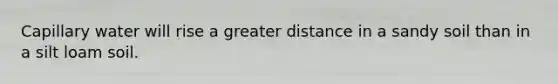 Capillary water will rise a greater distance in a sandy soil than in a silt loam soil.