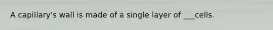 A capillary's wall is made of a single layer of ___cells.