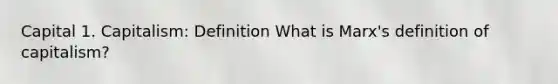 Capital 1. Capitalism: Definition What is Marx's definition of capitalism?