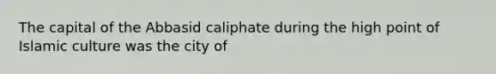 The capital of the Abbasid caliphate during the high point of Islamic culture was the city of