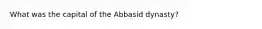 What was the capital of the Abbasid dynasty?