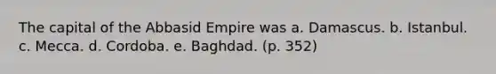 The capital of the Abbasid Empire was a. Damascus. b. Istanbul. c. Mecca. d. Cordoba. e. Baghdad. (p. 352)