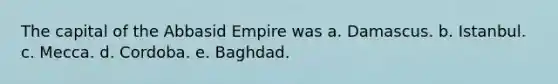 The capital of the Abbasid Empire was a. Damascus. b. Istanbul. c. Mecca. d. Cordoba. e. Baghdad.