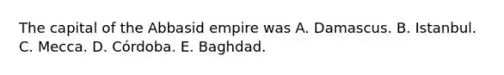 The capital of the Abbasid empire was A. Damascus. B. Istanbul. C. Mecca. D. Córdoba. E. Baghdad.