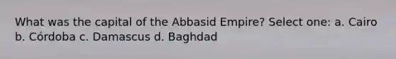 What was the capital of the Abbasid Empire? Select one: a. Cairo b. Córdoba c. Damascus d. Baghdad