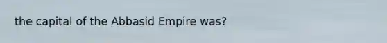 the capital of the Abbasid Empire was?