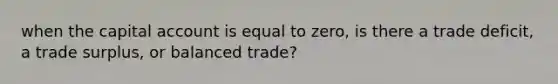 when the capital account is equal to zero, is there a trade deficit, a trade surplus, or balanced trade?