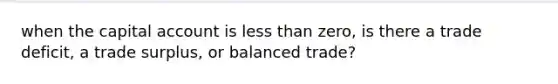 when the capital account is less than zero, is there a trade deficit, a trade surplus, or balanced trade?