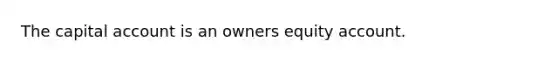 The capital account is an owners equity account.