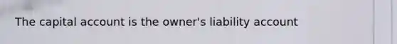 The capital account is the owner's liability account