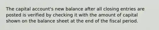 The capital account's new balance after all closing entries are posted is verified by checking it with the amount of capital shown on the balance sheet at the end of the fiscal period.