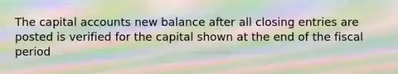 The capital accounts new balance after all closing entries are posted is verified for the capital shown at the end of the fiscal period