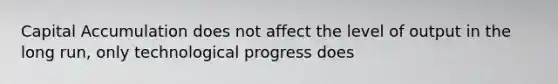 Capital Accumulation does not affect the level of output in the long run, only technological progress does