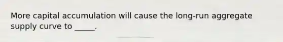More capital accumulation will cause the​ long-run aggregate supply curve to _____.