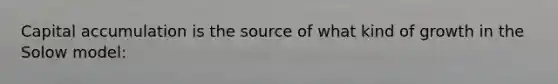 Capital accumulation is the source of what kind of growth in the Solow model: