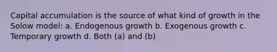 Capital accumulation is the source of what kind of growth in the Solow model: a. Endogenous growth b. Exogenous growth c. Temporary growth d. Both (a) and (b)