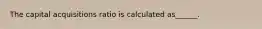 The capital acquisitions ratio is calculated as______.