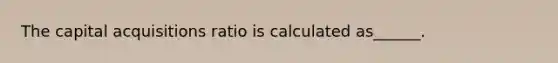 The capital acquisitions ratio is calculated as______.