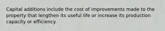 Capital additions include the cost of improvements made to the property that lengthen its useful life or increase its production capacity or efficiency.