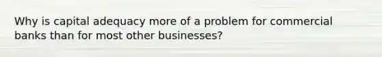 Why is capital adequacy more of a problem for commercial banks than for most other businesses?