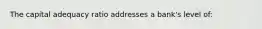 The capital adequacy ratio addresses a bank's level of: