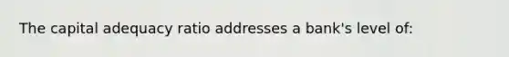 The capital adequacy ratio addresses a bank's level of: