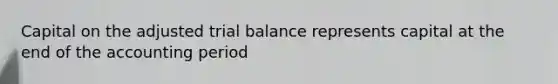 Capital on the adjusted trial balance represents capital at the end of the accounting period