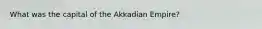 What was the capital of the Akkadian Empire?