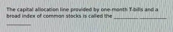 The capital allocation line provided by one-month T-bills and a broad index of common stocks is called the __________ ___________ __________