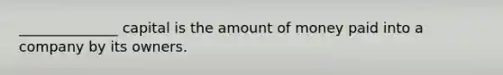 ______________ capital is the amount of money paid into a company by its owners.