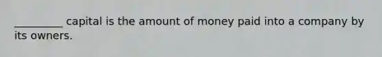 _________ capital is the amount of money paid into a company by its owners.