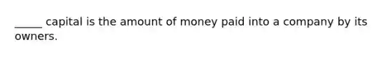 _____ capital is the amount of money paid into a company by its owners.