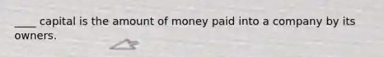 ____ capital is the amount of money paid into a company by its owners.