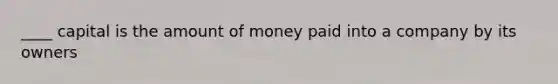 ____ capital is the amount of money paid into a company by its owners