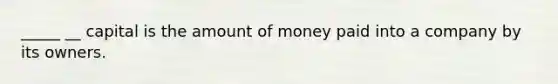 _____ __ capital is the amount of money paid into a company by its owners.