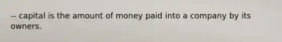 -- capital is the amount of money paid into a company by its owners.