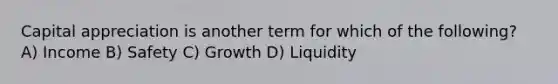 Capital appreciation is another term for which of the following? A) Income B) Safety C) Growth D) Liquidity