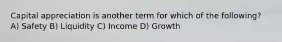 Capital appreciation is another term for which of the following? A) Safety B) Liquidity C) Income D) Growth