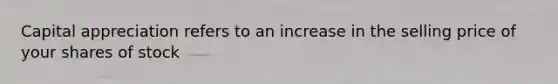 Capital appreciation refers to an increase in the selling price of your shares of stock