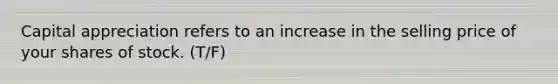 Capital appreciation refers to an increase in the selling price of your shares of stock. (T/F)