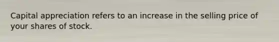 Capital appreciation refers to an increase in the selling price of your shares of stock.