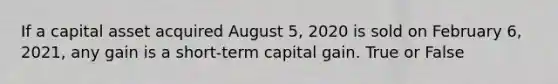 If a capital asset acquired August 5, 2020 is sold on February 6, 2021, any gain is a short-term capital gain. True or False