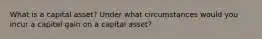 What is a capital asset? Under what circumstances would you incur a capital gain on a capital asset?