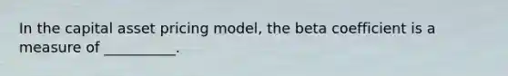 In the capital asset pricing model, the beta coefficient is a measure of __________.