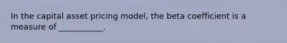 In the capital asset pricing model, the beta coefficient is a measure of ___________.