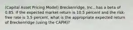 ​​(Capital Asset Pricing​ Model) Breckenridge, Inc., has a beta of 0.85. If the expected market return is 10.5 percent and the​ risk-free rate is 3.5 percent, what is the appropriate expected return of Breckenridge​ (using the​ CAPM)?