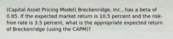 ​​(Capital Asset Pricing​ Model) Breckenridge, Inc., has a beta of 0.85. If the expected market return is 10.5 percent and the​ risk-free rate is 3.5 percent, what is the appropriate expected return of Breckenridge​ (using the​ CAPM)?